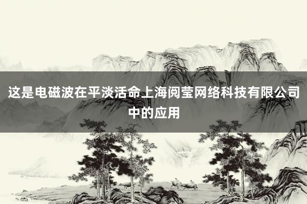 这是电磁波在平淡活命上海阅莹网络科技有限公司中的应用