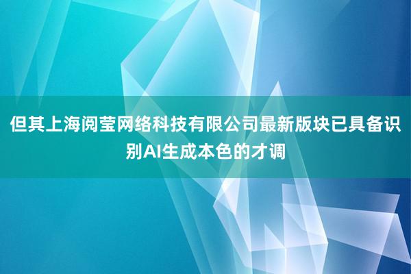 但其上海阅莹网络科技有限公司最新版块已具备识别AI生成本色的才调