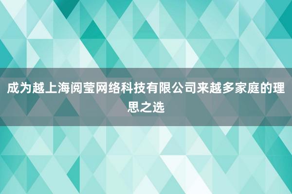 成为越上海阅莹网络科技有限公司来越多家庭的理思之选