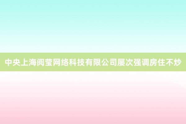 中央上海阅莹网络科技有限公司屡次强调房住不炒