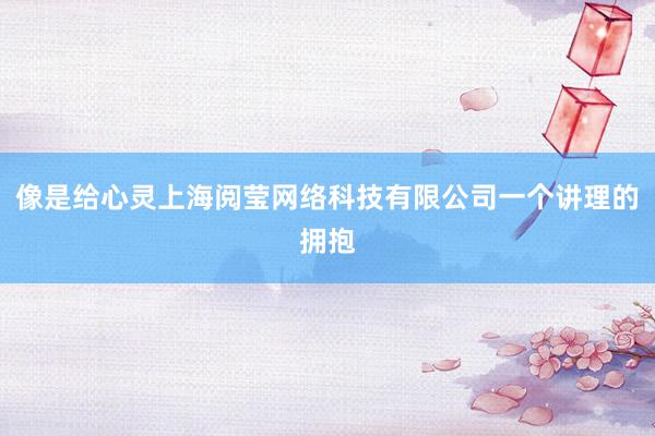 像是给心灵上海阅莹网络科技有限公司一个讲理的拥抱