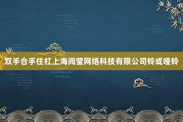 双手合手住杠上海阅莹网络科技有限公司铃或哑铃