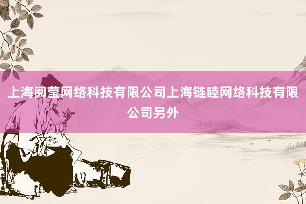 上海阅莹网络科技有限公司上海链睦网络科技有限公司另外