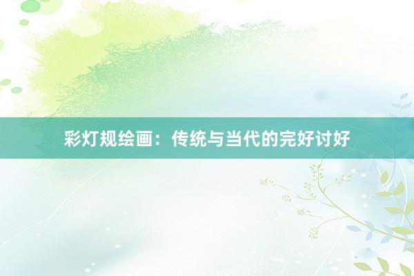 彩灯规绘画:传统与当代的完好讨好