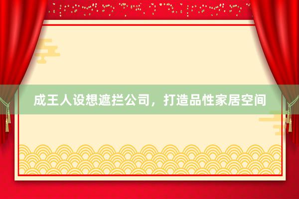 成王人设想遮拦公司，打造品性家居空间