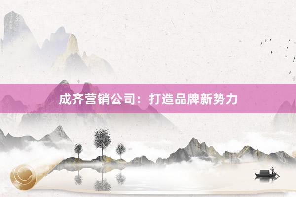 成齐营销公司：打造品牌新势力